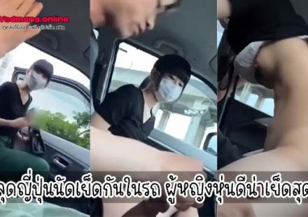 หลุดญี่ปุ่นนัดเย็ดกันในรถ ผู้หญิงหุ่นดีน่าเย็ดสุดๆ